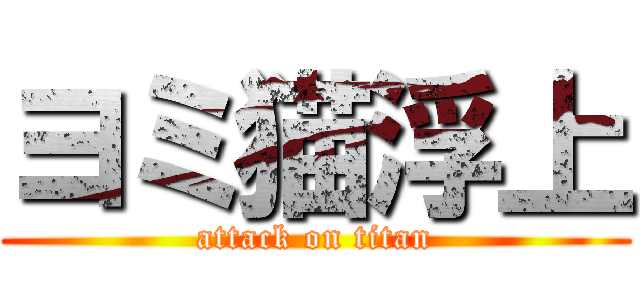 ヨミ猫浮上 (attack on titan)