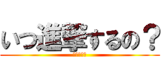 いつ進撃するの？ (今でしょ！)