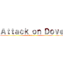 Ａｔｔａｃｋ ｏｎ Ｄｏｖｅ (attack on )