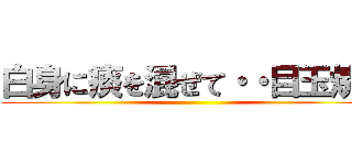 白身に痰を混ぜて・・目玉焼き ()