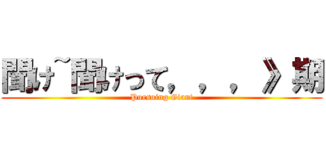 聞け~聞けって，，，》期 (Pursuing Giant)