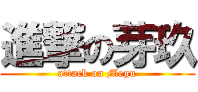 進撃の芽玖 (attack on Megu)