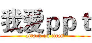 我爱ｐｐｔ (attack on titan)