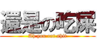 還是の吃屎 (Ah you eat shit)