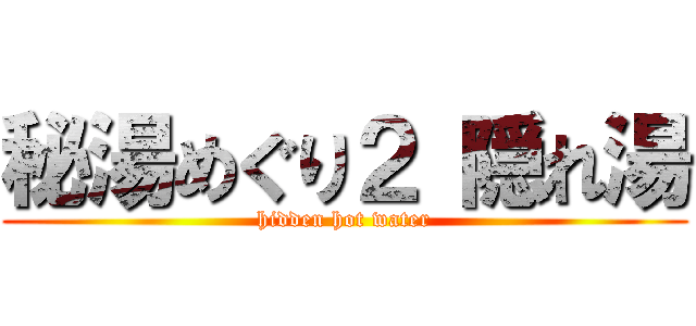 秘湯めぐり２ 隠れ湯 (hidden hot water)