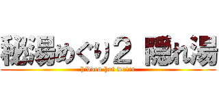 秘湯めぐり２ 隠れ湯 (hidden hot water)