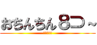 おちんちん８⊃～ (おちんちん)