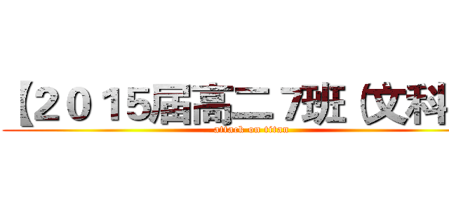 【２０１５届高二７班（文科）】 (attack on titan)