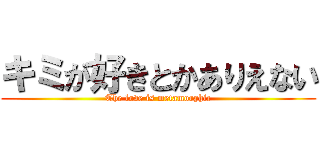 キミが好きとかありえない (The love is metamorphic)