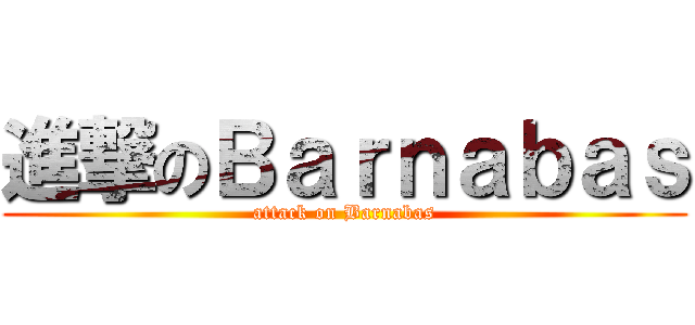 進撃のＢａｒｎａｂａｓ (attack on Barnabas)