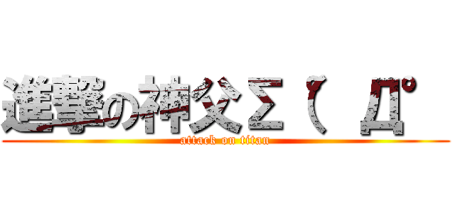 進撃の神父Σ（°Д° (attack on titan)