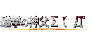 進撃の神父Σ（°Д° (attack on titan)