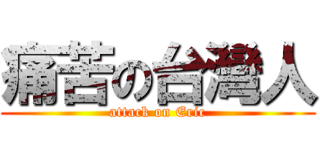 痛苦の台灣人 (attack on Eric)