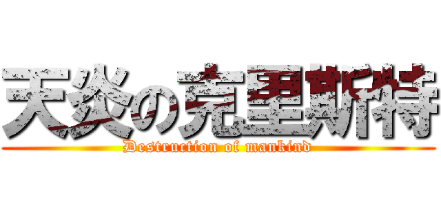 天炎の克里斯特 (Destruction of mankind)