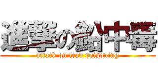 進撃の鉛中毒 (attack on lead poisoning)