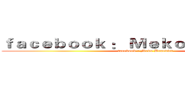 ｆａｃｅｂｏｏｋ ： Ｍｅｋｏ Ｂｅｎｅｄｉｃｔ (facebook : Meko Benedict)
