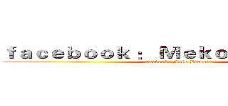 ｆａｃｅｂｏｏｋ ： Ｍｅｋｏ Ｂｅｎｅｄｉｃｔ (facebook : Meko Benedict)
