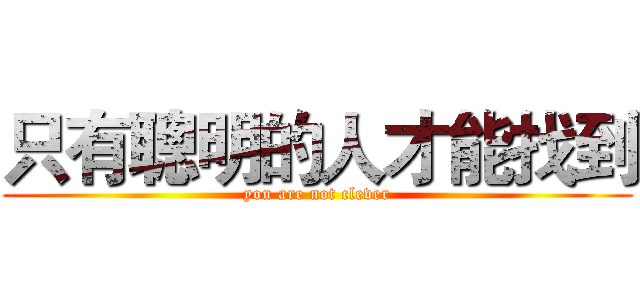 只有聰明的人才能找到 (you are not clever)