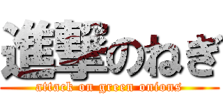 進撃のねぎ (attack on green onions)