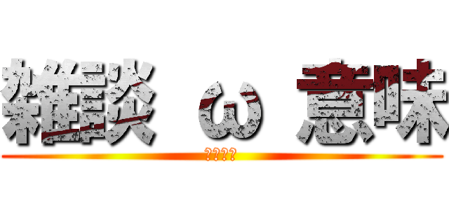 雑談 ω 意味 (楽しもう)