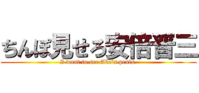 ちんぽ見せろ安倍晋三 (I want to see Abe's penis.)