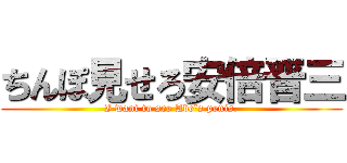 ちんぽ見せろ安倍晋三 (I want to see Abe's penis.)