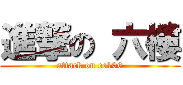 進撃の 六樓 (attack on ee106)