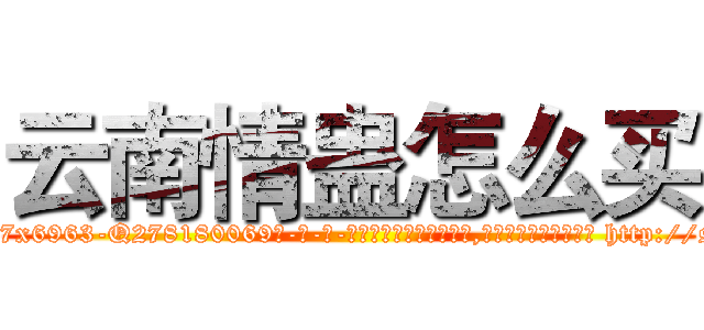 云南情蛊怎么买 (云南情蛊怎么买【电-186x2687x6963-Q278180069元-吉-药-业】我们做的是长期生意,靠的是老客户长期支持 http://sngk.net/xCy4xe
)