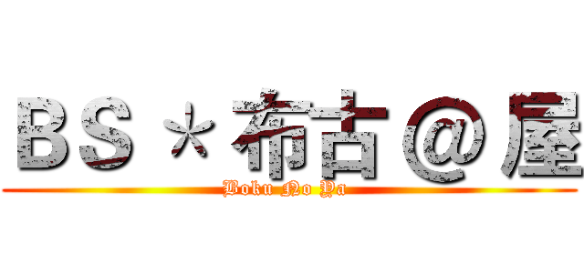 ＢＳ ＊ 布古 ＠ 屋 (Boku No Ya )
