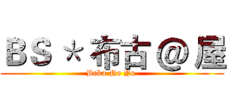 ＢＳ ＊ 布古 ＠ 屋 (Boku No Ya )