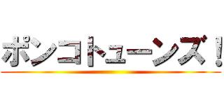 ポンコトューンズ！ ()