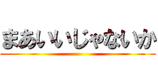 まあいいじゃないか ()