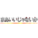 まあいいじゃないか ()