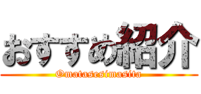 おすすめ紹介 (Omatasesimasita)