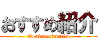 おすすめ紹介 (Omatasesimasita)