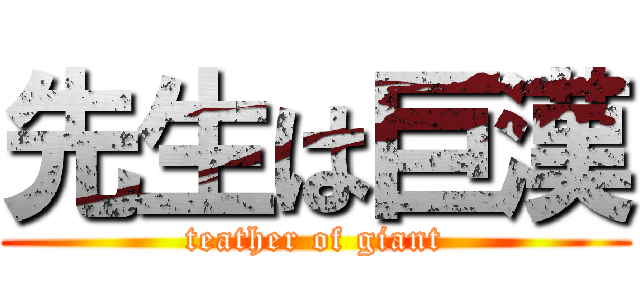 先生は巨漢 (teather of giant)