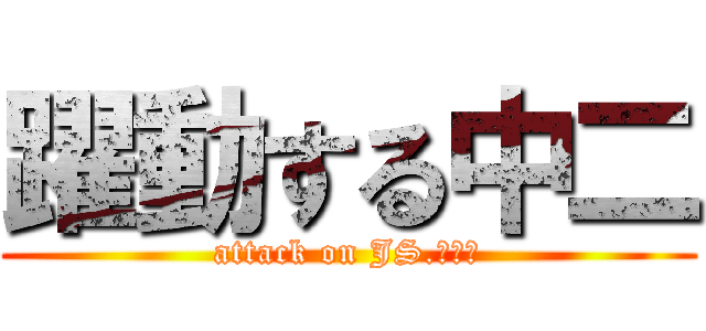 躍動する中二 (attack on JS.２ｔｈ)