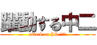 躍動する中二 (attack on JS.２ｔｈ)