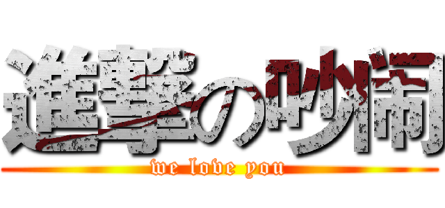 進撃の吵闹 (we love you)
