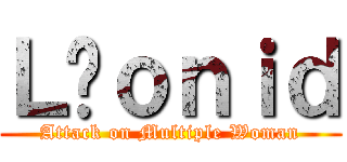 Ｌéｏｎｉｄ (Attack on Multiple Woman)