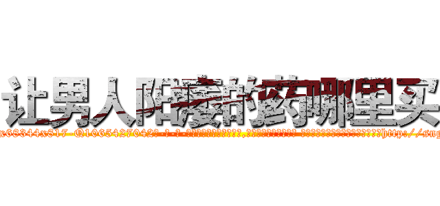 让男人阳痿的药哪里买 (让男人阳痿的药哪里买【电-话151x68344x817-Q1065427042元-吉-药-业】我们做的是长期生意,靠的是老客户长期支持 让男人阳痿的药哪里买在发表了一篇http://sngk.net/aqBP6E

参考消息网我们做的是长期生意,靠的是老客户长期支持也许我们早该意识到，就连鲍勃·霍斯金斯（金球奖戏剧类电影男主角 
)