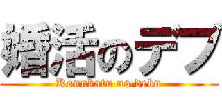 婚活のデブ (Konnkatu no debu)
