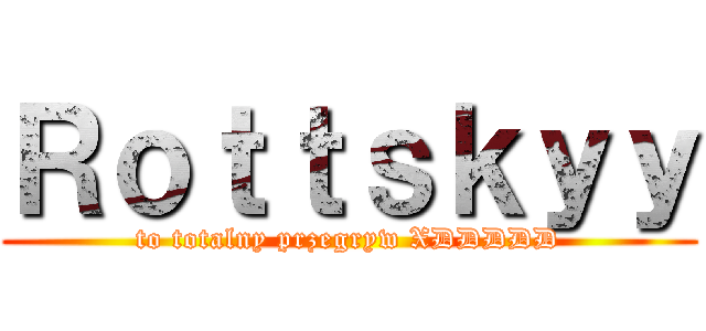 Ｒｏｔｔｓｋｙｙ (to totalny przegryw XDDDDD)