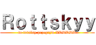 Ｒｏｔｔｓｋｙｙ (to totalny przegryw XDDDDD)
