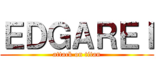 ＥＤＧＡＲＥＩ (attack on titan)