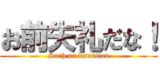 お前失礼だな！ (Such an intention)