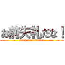 お前失礼だな！ (Such an intention)