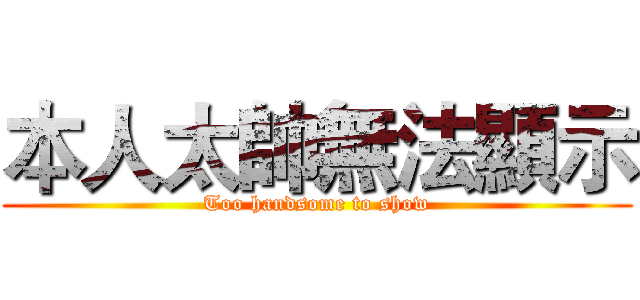 本人太帥無法顯示 (Too handsome to show)