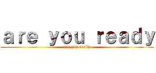 ａｒｅ ｙｏｕ ｒｅａｄｙ (are you ready)
