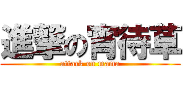 進撃の宵待草 (attack on mama)